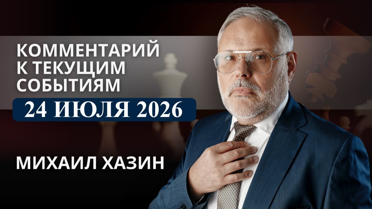 Комментарий к текущим событиям от 24 июля 2026 года. Михаил Хазин